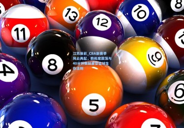 江苏体彩_CBA新赛季风云再起，教练席震荡与40分钟赛制重塑篮球生存法则