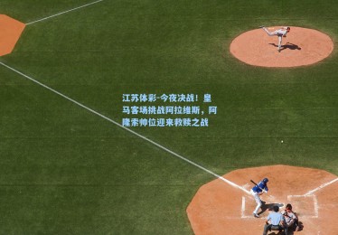 江苏体彩-今夜决战！皇马客场挑战阿拉维斯，阿隆索帅位迎来救赎之战