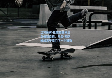 江苏体彩-巴媒披露米兰引援新目标，乌戈-索萨或成意甲豪门下一个猎物