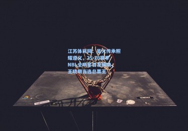 江苏体彩网：星火传承照耀遵义，25-26赛季NBL全明星首发揭晓，王晓明当选总票王
