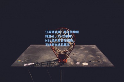 江苏体彩网：星火传承照耀遵义，25-26赛季NBL全明星首发揭晓，王晓明当选总票王