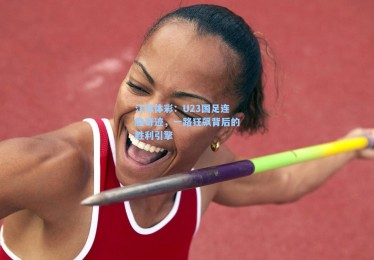 江苏体彩：U23国足连胜奇迹，一路狂飙背后的胜利引擎