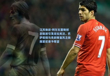 江苏体彩-阿尔瓦雷斯状态低迷引发足坛关注，巴萨密探马竞前锋复苏之旅西蒙尼寄予厚望