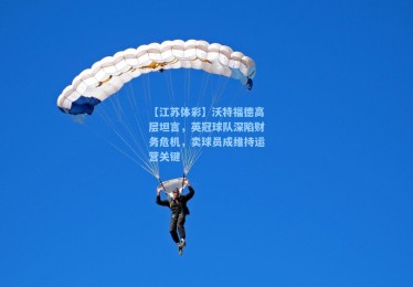 【江苏体彩】沃特福德高层坦言，英冠球队深陷财务危机，卖球员成维持运营关键