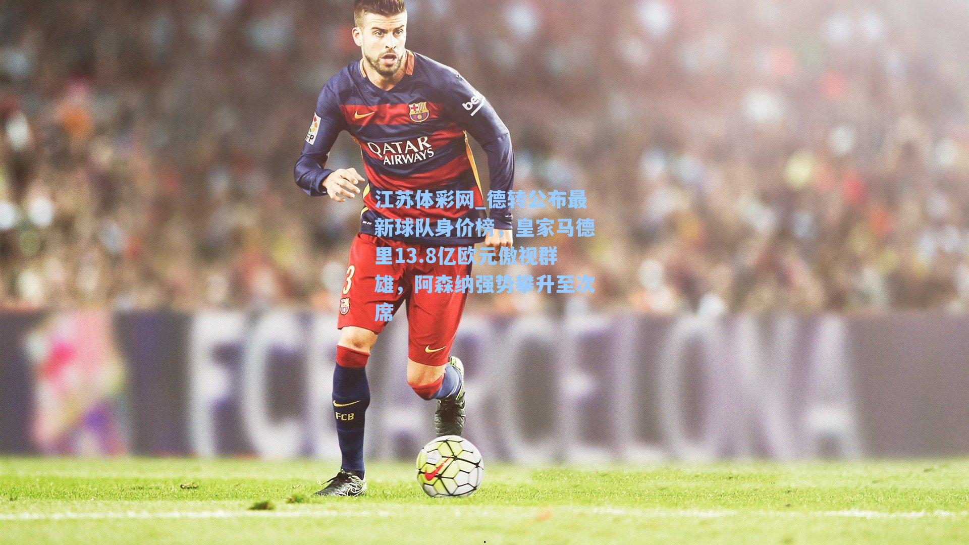 德转公布最新球队身价榜，皇家马德里13.8亿欧元傲视群雄，阿森纳强势攀升至次席