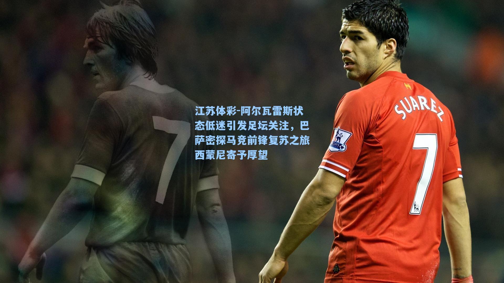 阿尔瓦雷斯状态低迷引发足坛关注,巴萨密探马竞前锋复苏之旅西蒙尼寄予厚望