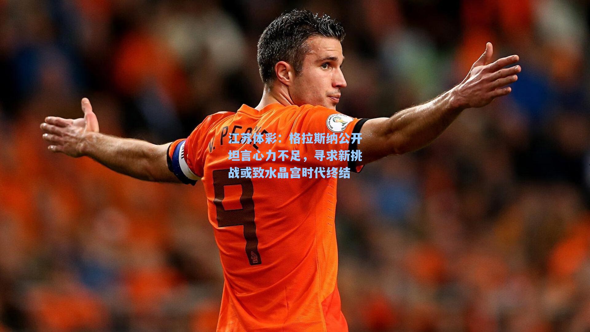 格拉斯纳公开坦言心力不足，寻求新挑战或致水晶宫时代终结