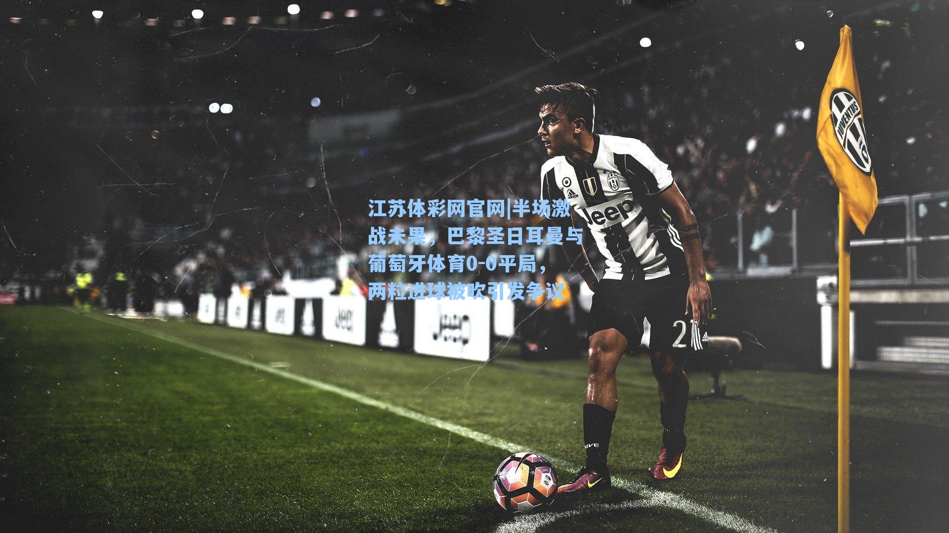 半场激战未果,巴黎圣日耳曼与葡萄牙体育0-0平局,两粒进球被吹引发争议