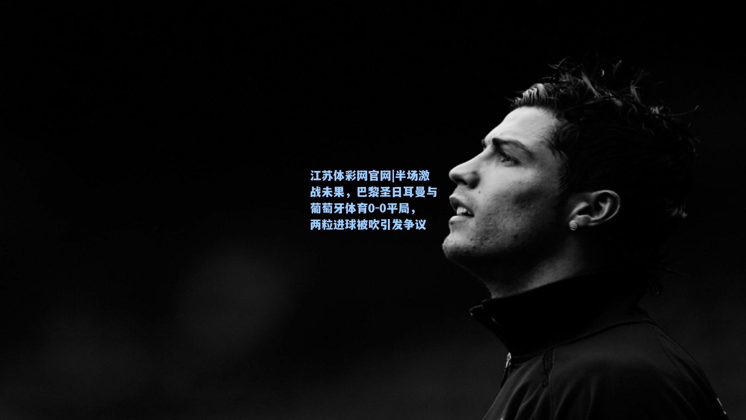 半场激战未果,巴黎圣日耳曼与葡萄牙体育0-0平局,两粒进球被吹引发争议