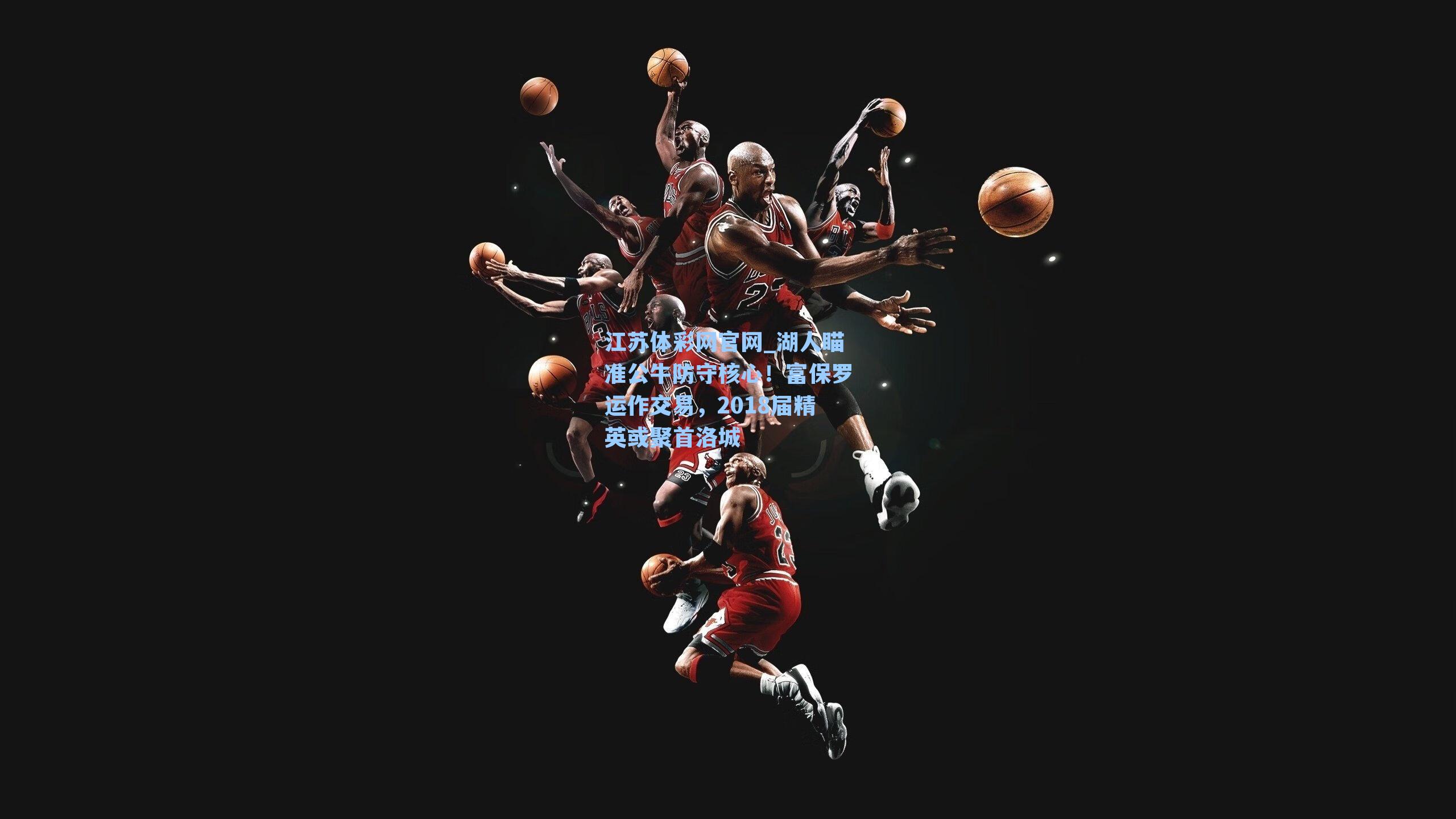 湖人瞄准公牛防守核心！富保罗运作交易，2018届精英或聚首洛城