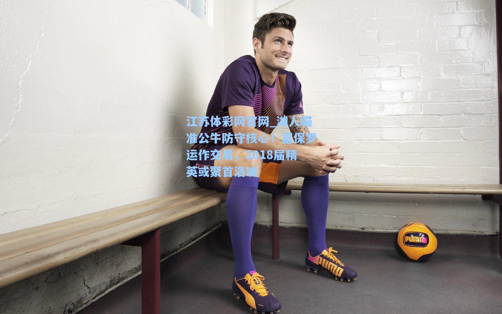 湖人瞄准公牛防守核心！富保罗运作交易，2018届精英或聚首洛城