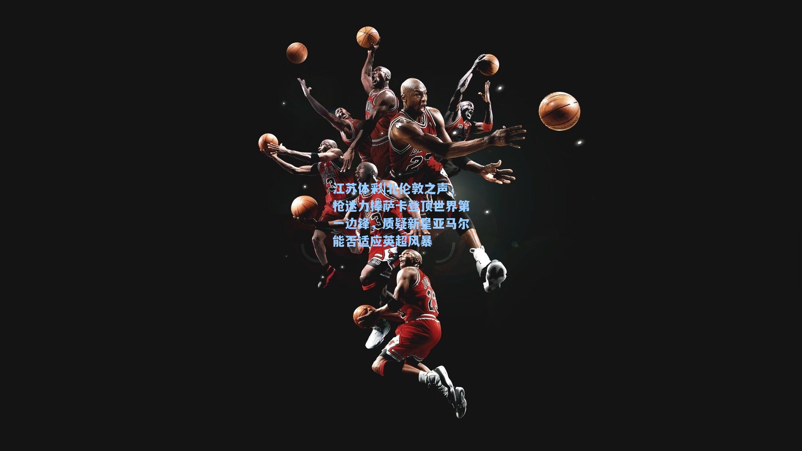 北伦敦之声，枪迷力捧萨卡登顶世界第一边锋，质疑新星亚马尔能否适应英超风暴