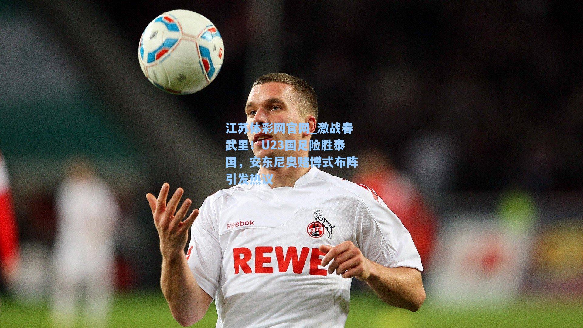 激战春武里！U23国足险胜泰国，安东尼奥赌博式布阵引发热议