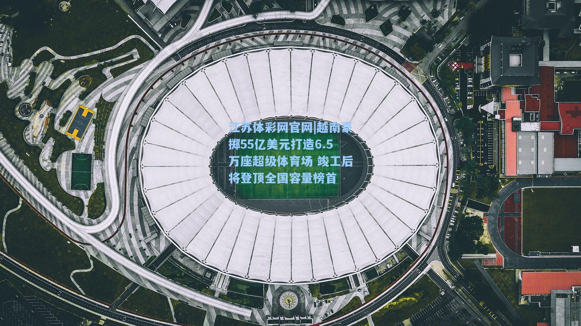 越南豪掷55亿美元打造6.5万座超级体育场 竣工后将登顶全国容量榜首