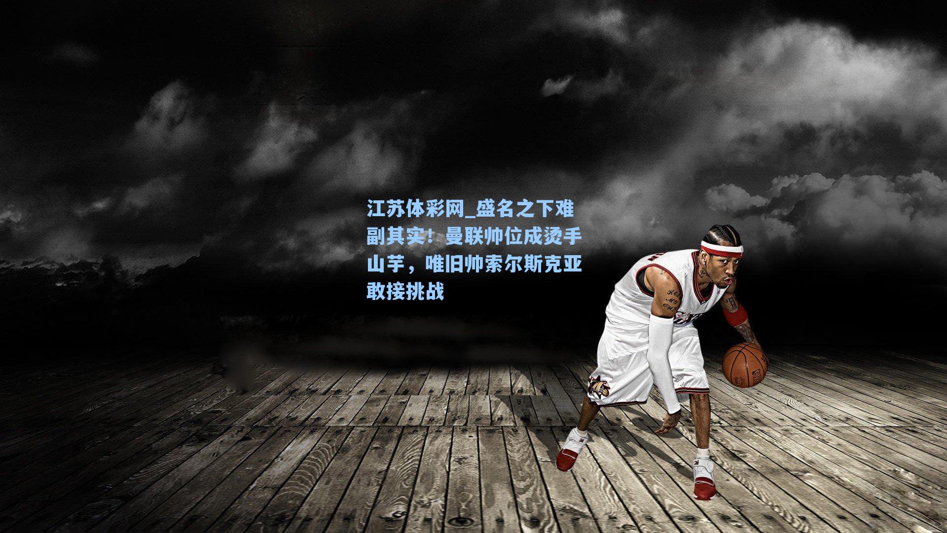 盛名之下难副其实!曼联帅位成烫手山芋,唯旧帅索尔斯克亚敢接挑战